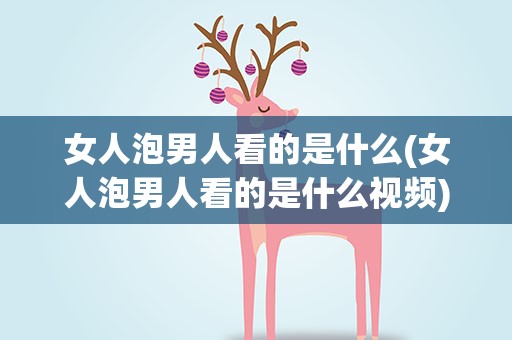 女人泡男人看的是什么(女人泡男人看的是什么视频)