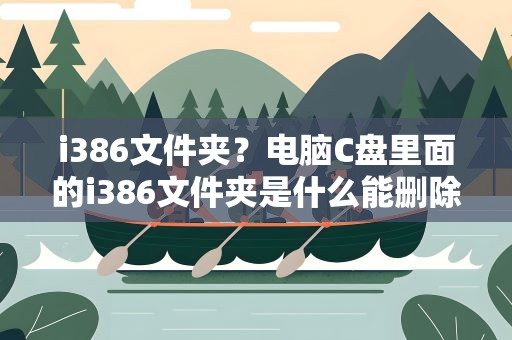 i386文件夹？电脑C盘里面的i386文件夹是什么能删除吗