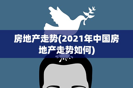 房地产走势(2021年中国房地产走势如何)
