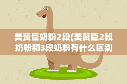 美赞臣奶粉2段(美赞臣2段奶粉和3段奶粉有什么区别)