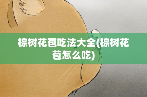 棕树花苞吃法大全(棕树花苞怎么吃)