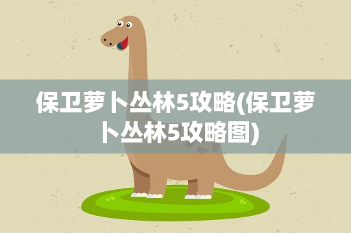 保卫萝卜丛林5攻略(保卫萝卜丛林5攻略图)