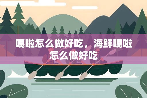 嘎啦怎么做好吃，海鲜嘎啦怎么做好吃