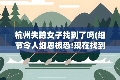 杭州失踪女子找到了吗(细节令人细思极恐!现在找到人了吗)