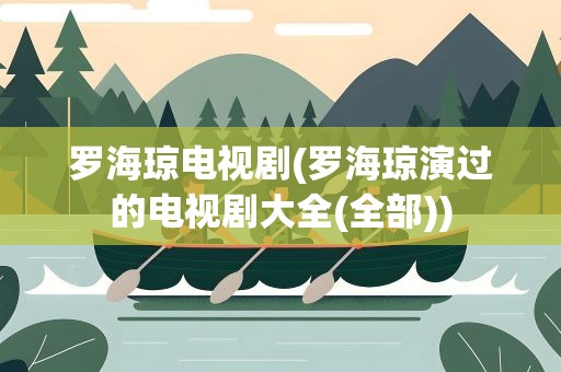 罗海琼电视剧(罗海琼演过的电视剧大全(全部))