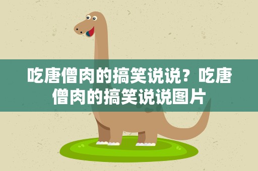 吃唐僧肉的搞笑说说？吃唐僧肉的搞笑说说图片