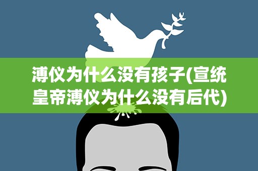 溥仪为什么没有孩子(宣统皇帝溥仪为什么没有后代)