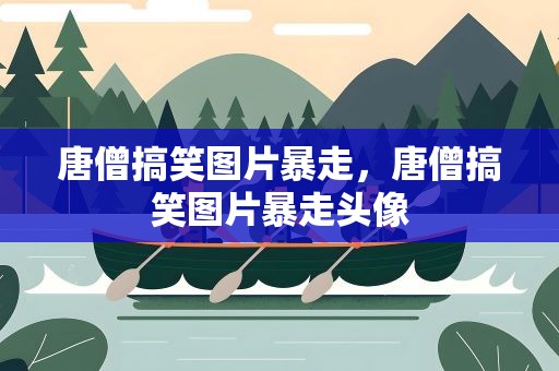 唐僧搞笑图片暴走，唐僧搞笑图片暴走头像