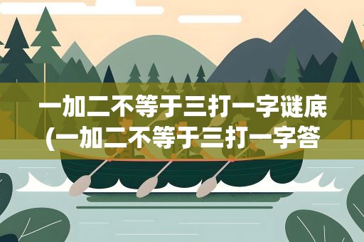 一加二不等于三打一字谜底(一加二不等于三打一字答案)