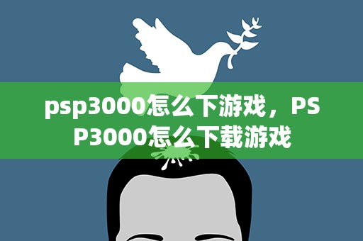 psp3000怎么下游戏，PSP3000怎么下载游戏