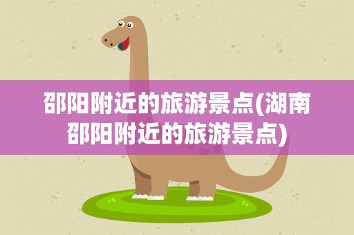 邵阳附近的旅游景点(湖南邵阳附近的旅游景点)
