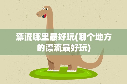 漂流哪里最好玩(哪个地方的漂流最好玩)