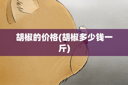 胡椒的价格(胡椒多少钱一斤)