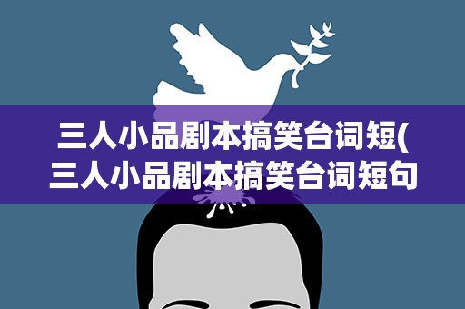 三人小品剧本搞笑台词短(三人小品剧本搞笑台词短句)