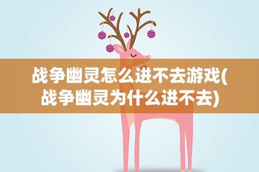 战争幽灵怎么进不去游戏(战争幽灵为什么进不去)