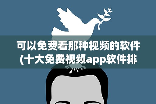 可以免费看那种视频的软件(十大免费视频app软件排行)