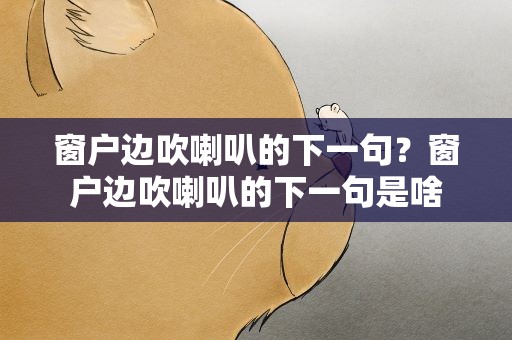窗户边吹喇叭的下一句？窗户边吹喇叭的下一句是啥