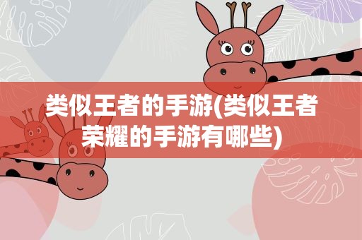 类似王者的手游(类似王者荣耀的手游有哪些)