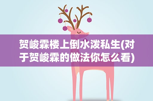 贺峻霖楼上倒水泼私生(对于贺峻霖的做法你怎么看)