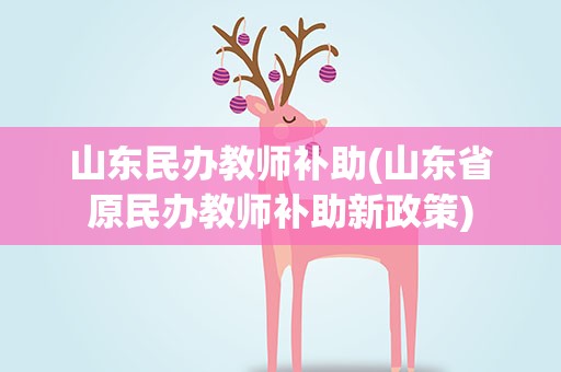 山东民办教师补助(山东省原民办教师补助新政策)