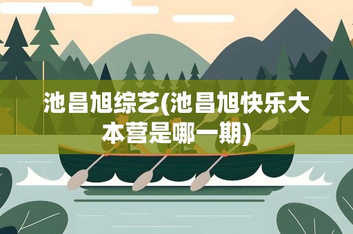 池昌旭综艺(池昌旭快乐大本营是哪一期)
