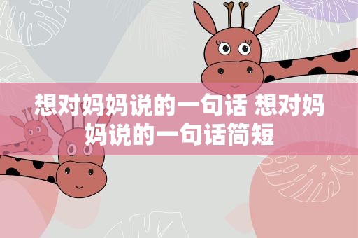 想对妈妈说的一句话 想对妈妈说的一句话简短