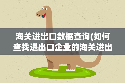 海关进出口数据查询(如何查找进出口企业的海关进出口数据)