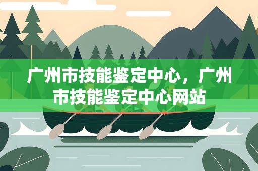 广州市技能鉴定中心，广州市技能鉴定中心网站