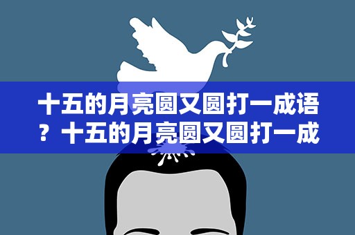 十五的月亮圆又圆打一成语？十五的月亮圆又圆打一成语谜底是什么