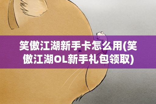 笑傲江湖新手卡怎么用(笑傲江湖OL新手礼包领取)