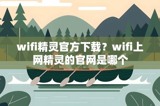 wifi精灵官方下载？wifi上网精灵的官网是哪个