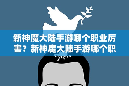 新神魔大陆手游哪个职业厉害？新神魔大陆手游哪个职业厉害新神魔大陆手游职业推荐