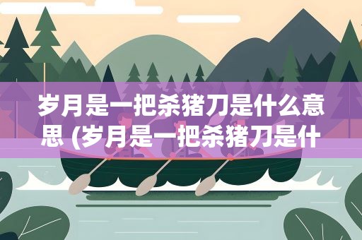 岁月是一把杀猪刀是什么意思 (岁月是一把杀猪刀是什么意思)