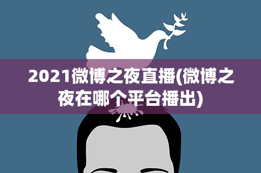 2021微博之夜直播(微博之夜在哪个平台播出)