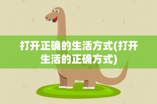打开正确的生活方式(打开生活的正确方式)