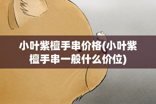 小叶紫檀手串价格(小叶紫檀手串一般什么价位)