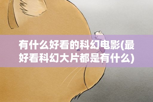 有什么好看的科幻电影(最好看科幻大片都是有什么)