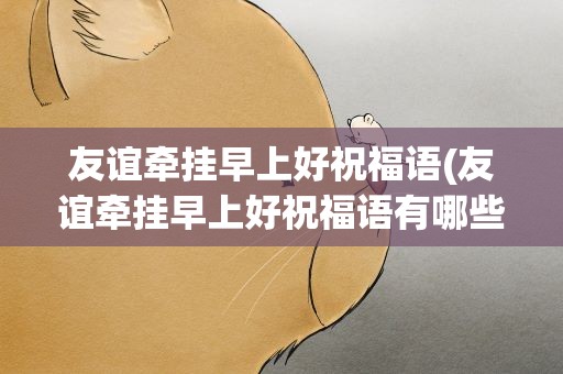 友谊牵挂早上好祝福语(友谊牵挂早上好祝福语有哪些)