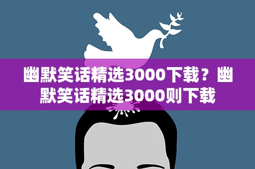 幽默笑话精选3000下载？幽默笑话精选3000则下载