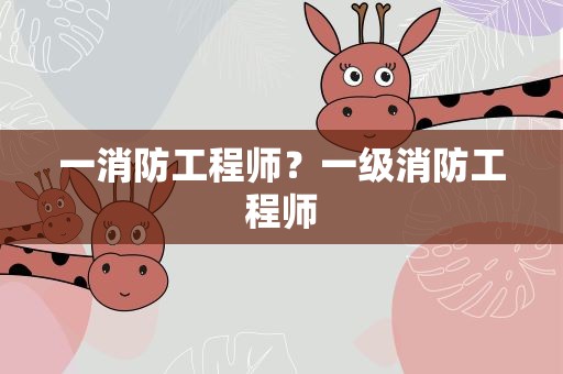 一消防工程师？一级消防工程师