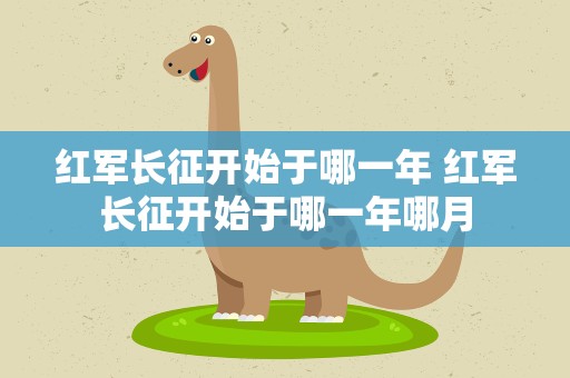 红军长征开始于哪一年 红军长征开始于哪一年哪月