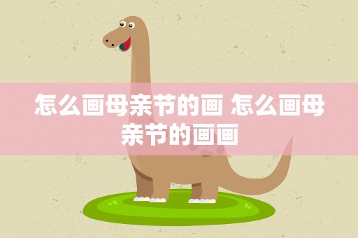 怎么画母亲节的画 怎么画母亲节的画画