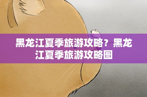 黑龙江夏季旅游攻略？黑龙江夏季旅游攻略图