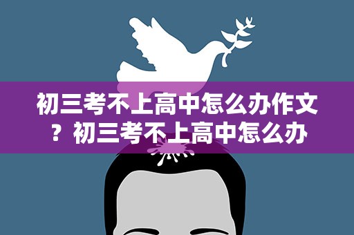 初三考不上高中怎么办作文？初三考不上高中怎么办