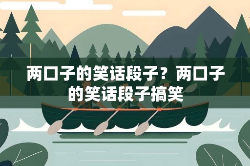 两口子的笑话段子？两口子的笑话段子搞笑