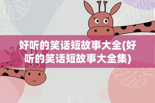 好听的笑话短故事大全(好听的笑话短故事大全集)