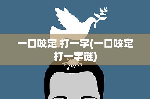 一口咬定 打一字(一口咬定打一字谜)