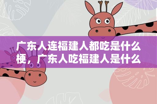 广东人连福建人都吃是什么梗，广东人吃福建人是什么梗