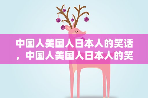 中国人美国人日本人的笑话，中国人美国人日本人的笑话视频