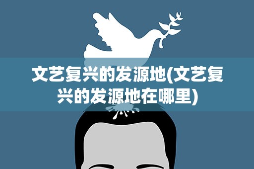 文艺复兴的发源地(文艺复兴的发源地在哪里)